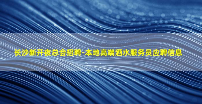 长沙新开夜总会招聘-本地高端酒水服务员应聘信息